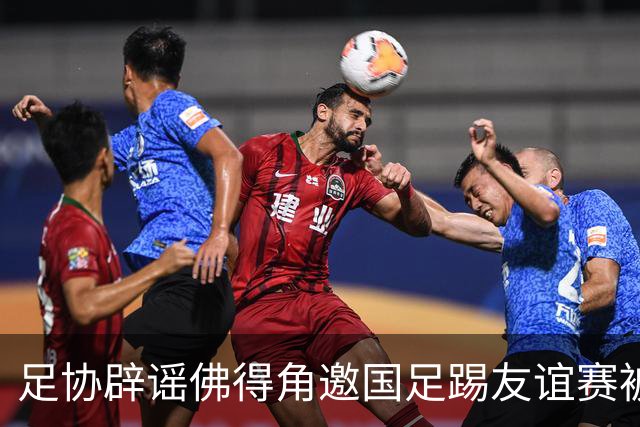 足协辟谣佛得角邀国足踢友谊赛被拒：暂未收到对方书面函件